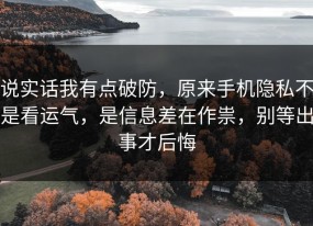 说实话我有点破防，原来手机隐私不是看运气，是信息差在作祟，别等出事才后悔