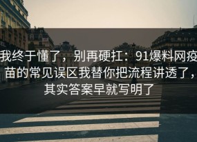 我终于懂了，别再硬扛：91爆料网疫苗的常见误区我替你把流程讲透了，其实答案早就写明了