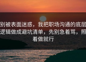 别被表面迷惑，我把职场沟通的底层逻辑做成避坑清单，先别急着骂，照着做就行