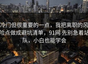 冷门但很重要的一点，我把离职的风险点做成避坑清单，91网 先别急着站队，小白也能学会