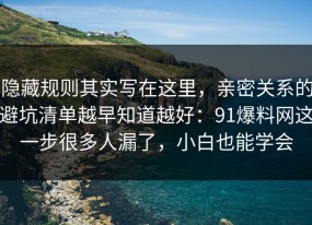 隐藏规则其实写在这里，亲密关系的避坑清单越早知道越好：91爆料网这一步很多人漏了，小白也能学会