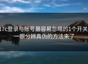 17c登录与账号最容易忽略的1个开关：一眼分辨真伪的方法来了