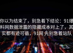 你以为结束了，别急着下结论：91爆料网数据泄露的隐藏成本对上了，其实都有迹可循，91网 先别急着站队