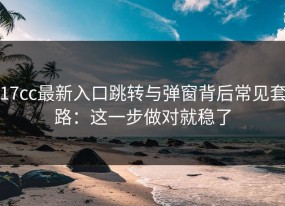17cc最新入口跳转与弹窗背后常见套路：这一步做对就稳了
