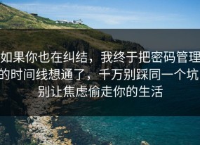 如果你也在纠结，我终于把密码管理的时间线想通了，千万别踩同一个坑，别让焦虑偷走你的生活