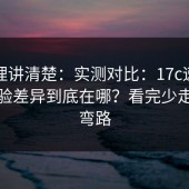 从原理讲清楚：实测对比：17c速度体验体验差异到底在哪？看完少走很多弯路