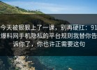 今天被狠狠上了一课，别再硬扛：91爆料网手机隐私的平台规则我替你告诉你了，你也许正需要这句