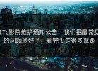 17c影院维护通知公告：我们把最常见的问题修好了，看完少走很多弯路