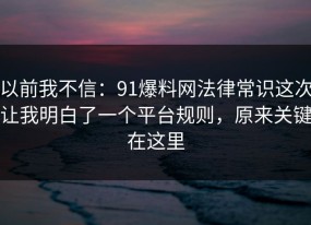 以前我不信：91爆料网法律常识这次让我明白了一个平台规则，原来关键在这里