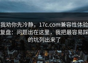 我劝你先冷静，17c.com兼容性体验复盘：问题出在这里，我把最容易踩的坑列出来了