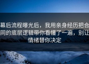 幕后流程曝光后，我用亲身经历把合同的底层逻辑带你看懂了一遍，别让情绪替你决定