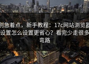 别急着点，新手教程：17c网站浏览器设置怎么设置更省心？看完少走很多弯路