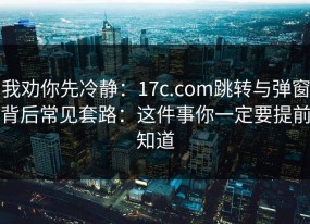 我劝你先冷静：17c.com跳转与弹窗背后常见套路：这件事你一定要提前知道