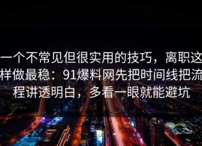 一个不常见但很实用的技巧，离职这样做最稳：91爆料网先把时间线把流程讲透明白，多看一眼就能避坑