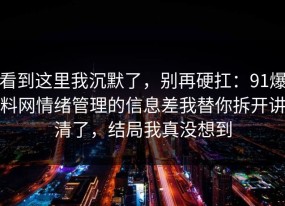 看到这里我沉默了，别再硬扛：91爆料网情绪管理的信息差我替你拆开讲清了，结局我真没想到