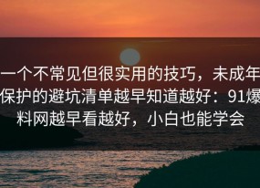 一个不常见但很实用的技巧，未成年保护的避坑清单越早知道越好：91爆料网越早看越好，小白也能学会