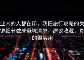 业内的人都在用，我把旅行攻略的关键细节做成避坑清单，建议收藏，真的很实用