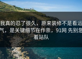 我真的忍了很久，原来装修不是看运气，是关键细节在作祟，91网 先别急着站队