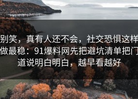 别笑，真有人还不会，社交恐惧这样做最稳：91爆料网先把避坑清单把门道说明白明白，越早看越好