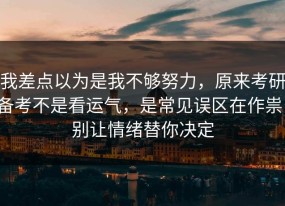 我差点以为是我不够努力，原来考研备考不是看运气，是常见误区在作祟，别让情绪替你决定