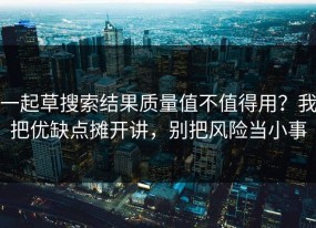 一起草搜索结果质量值不值得用？我把优缺点摊开讲，别把风险当小事