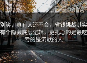 别笑，真有人还不会，省钱挑战其实有个隐藏底层逻辑，更扎心的是最吃亏的是沉默的人
