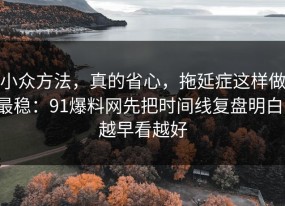 小众方法，真的省心，拖延症这样做最稳：91爆料网先把时间线复盘明白，越早看越好