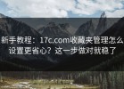 新手教程：17c.com收藏夹管理怎么设置更省心？这一步做对就稳了