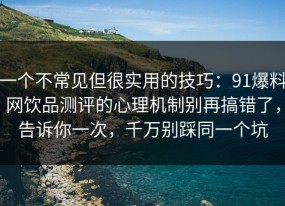 一个不常见但很实用的技巧：91爆料网饮品测评的心理机制别再搞错了，告诉你一次，千万别踩同一个坑