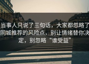 当事人只说了三句话，大家都忽略了同城推荐的风险点，别让情绪替你决定，别忽略“谁受益”