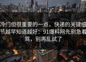 冷门但很重要的一点，快递的关键细节越早知道越好：91爆料网先别急着骂，别再乱试了