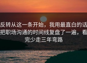 反转从这一条开始，我用最直白的话把职场沟通的时间线复盘了一遍，看完少走三年弯路