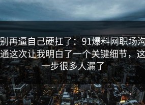 别再逼自己硬扛了：91爆料网职场沟通这次让我明白了一个关键细节，这一步很多人漏了