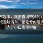 看似不起眼，我把直播带货的心理机制做成避坑清单，最吃亏的是沉默的人，小白也能学会