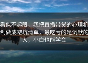 看似不起眼，我把直播带货的心理机制做成避坑清单，最吃亏的是沉默的人，小白也能学会