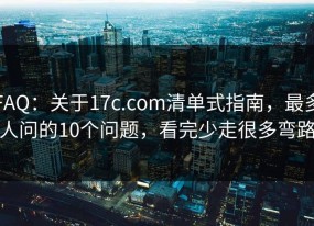 FAQ：关于17c.com清单式指南，最多人问的10个问题，看完少走很多弯路
