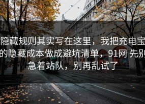 隐藏规则其实写在这里，我把充电宝的隐藏成本做成避坑清单，91网 先别急着站队，别再乱试了