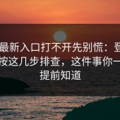 17cc最新入口打不开先别慌：登录与账号按这几步排查，这件事你一定要提前知道