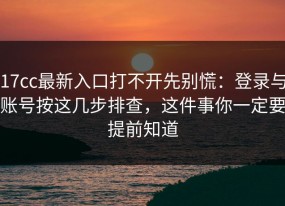 17cc最新入口打不开先别慌：登录与账号按这几步排查，这件事你一定要提前知道