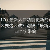 关于17cc最新入口功能更新的说明：为什么要这么改？别被“最新入口”四个字带偏