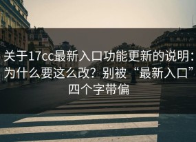 关于17cc最新入口功能更新的说明：为什么要这么改？别被“最新入口”四个字带偏
