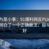 我以为是小事：91爆料网反PUA这次让我明白了一个正确做法，越早看越好