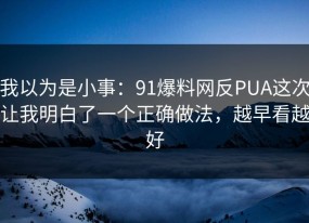 我以为是小事：91爆料网反PUA这次让我明白了一个正确做法，越早看越好