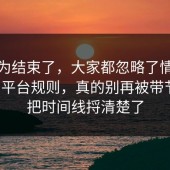 你以为结束了，大家都忽略了情绪管理的平台规则，真的别再被带节奏，把时间线捋清楚了