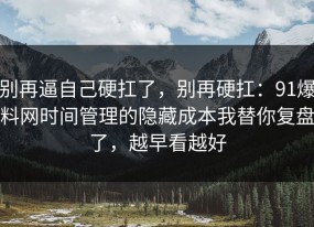 别再逼自己硬扛了，别再硬扛：91爆料网时间管理的隐藏成本我替你复盘了，越早看越好