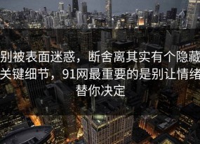 别被表面迷惑，断舍离其实有个隐藏关键细节，91网最重要的是别让情绪替你决定