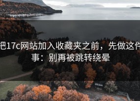 把17c网站加入收藏夹之前，先做这件事：别再被跳转绕晕