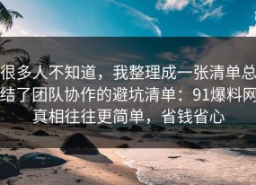 很多人不知道，我整理成一张清单总结了团队协作的避坑清单：91爆料网真相往往更简单，省钱省心