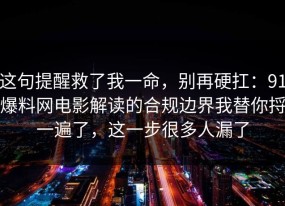 这句提醒救了我一命，别再硬扛：91爆料网电影解读的合规边界我替你捋一遍了，这一步很多人漏了