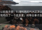以前我不信：91爆料网反PUA这次让我明白了一个信息差，别等出事才后悔